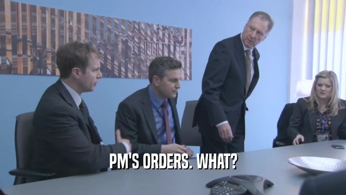 PM'S ORDERS. WHAT?
  