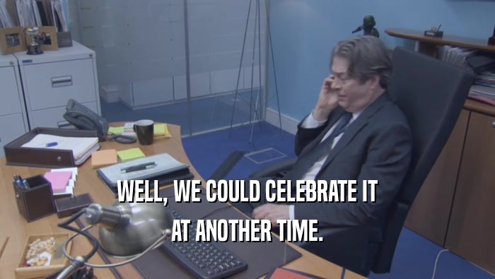WELL, WE COULD CELEBRATE IT AT ANOTHER TIME. 