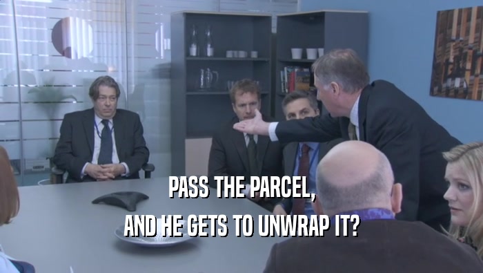PASS THE PARCEL, AND HE GETS TO UNWRAP IT? 