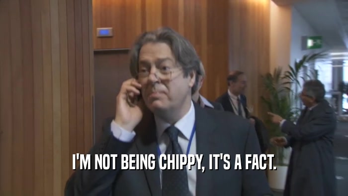 I'M NOT BEING CHIPPY, IT'S A FACT.  