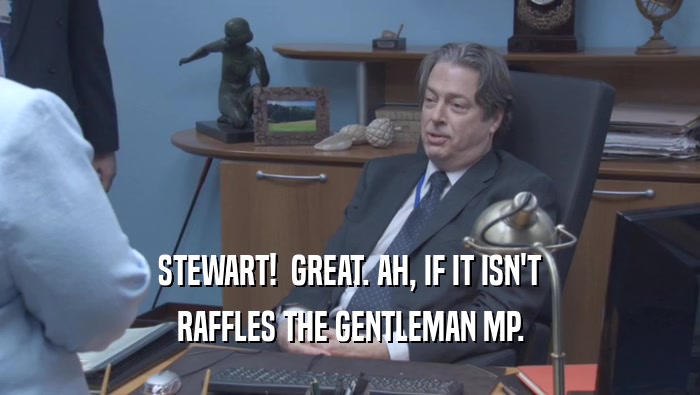 STEWART!  GREAT. AH, IF IT ISN'T RAFFLES THE GENTLEMAN MP. 