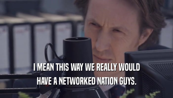 I MEAN THIS WAY WE REALLY WOULD HAVE A NETWORKED NATION GUYS. 