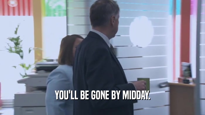 YOU'LL BE GONE BY MIDDAY.  
