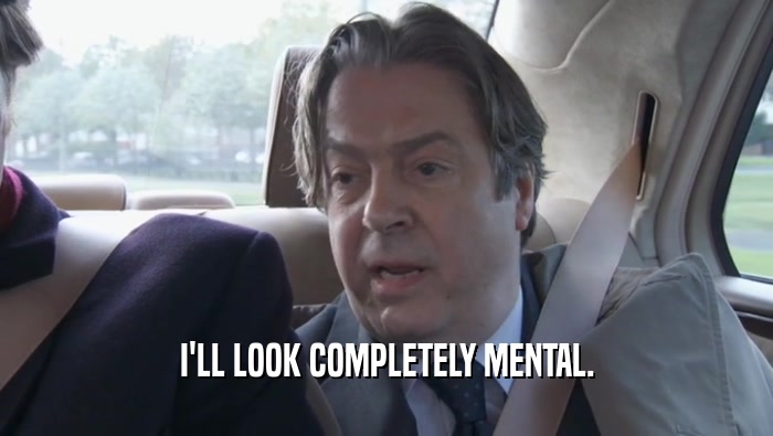 I'LL LOOK COMPLETELY MENTAL.  