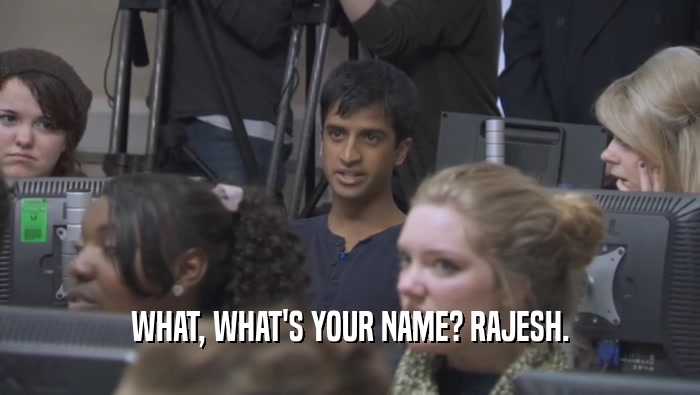 WHAT, WHAT'S YOUR NAME? RAJESH.  