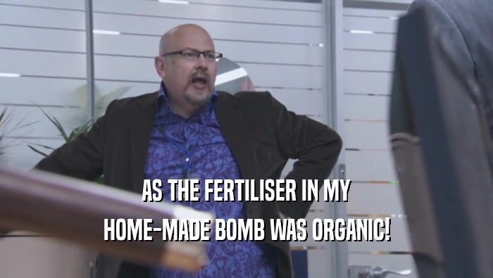 AS THE FERTILISER IN MY
 HOME-MADE BOMB WAS ORGANIC!
 