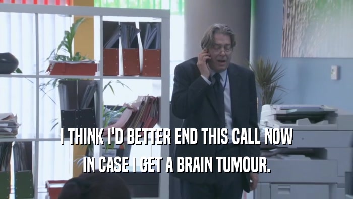 I THINK I'D BETTER END THIS CALL NOW IN CASE I GET A BRAIN TUMOUR. 