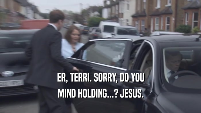ER, TERRI. SORRY, DO YOU MIND HOLDING...? JESUS. 