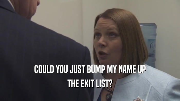 COULD YOU JUST BUMP MY NAME UP THE EXIT LIST? 