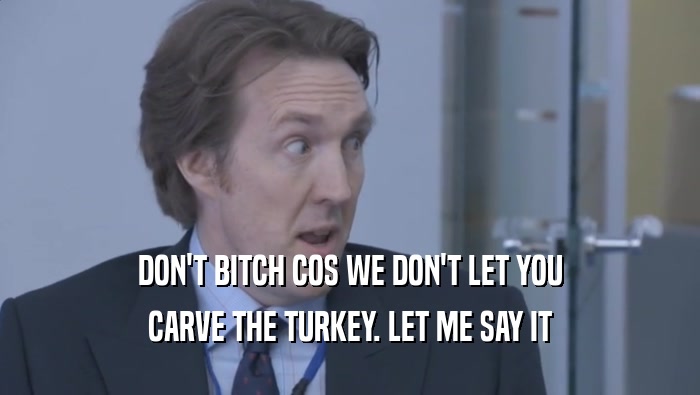 DON'T BITCH COS WE DON'T LET YOU CARVE THE TURKEY. LET ME SAY IT CARVE THE TURKEY. LET ME SAY IT