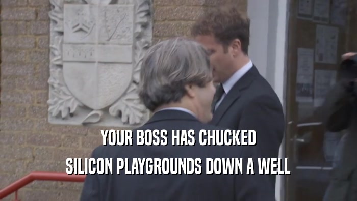 YOUR BOSS HAS CHUCKED SILICON PLAYGROUNDS DOWN A WELL 