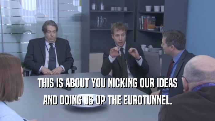THIS IS ABOUT YOU NICKING OUR IDEAS AND DOING US UP THE EUROTUNNEL. 