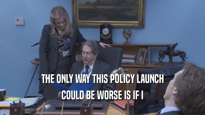 THE ONLY WAY THIS POLICY LAUNCH COULD BE WORSE IS IF I COULD BE WORSE IS IF I