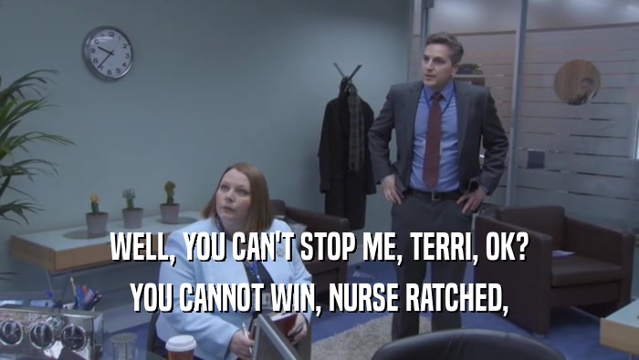 WELL, YOU CAN'T STOP ME, TERRI, OK? YOU CANNOT WIN, NURSE RATCHED, 