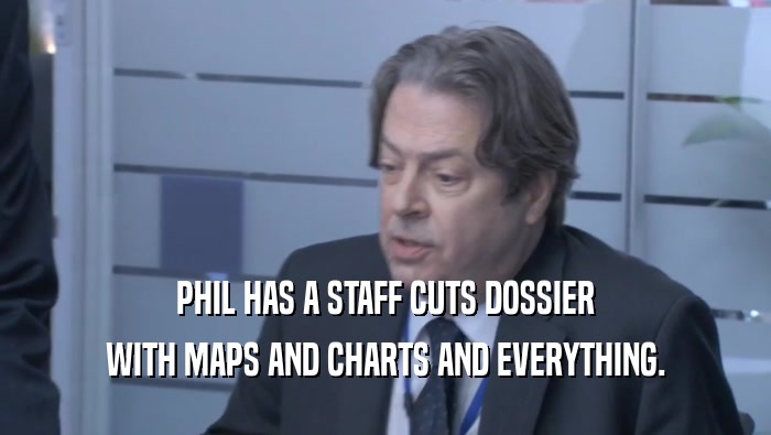 PHIL HAS A STAFF CUTS DOSSIER WITH MAPS AND CHARTS AND EVERYTHING. 