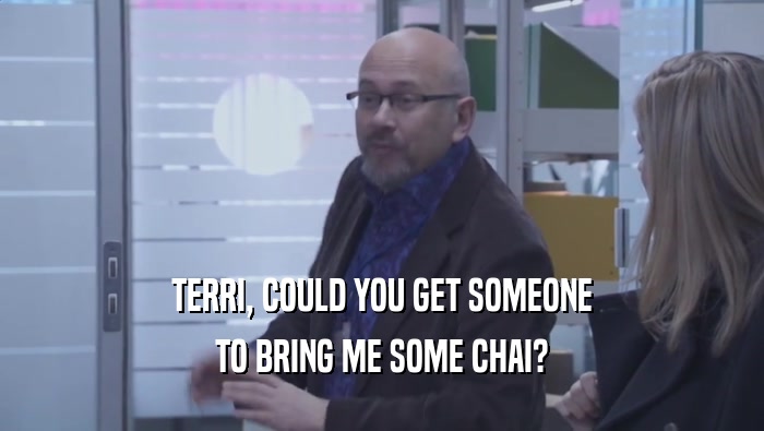 TERRI, COULD YOU GET SOMEONE TO BRING ME SOME CHAI? 