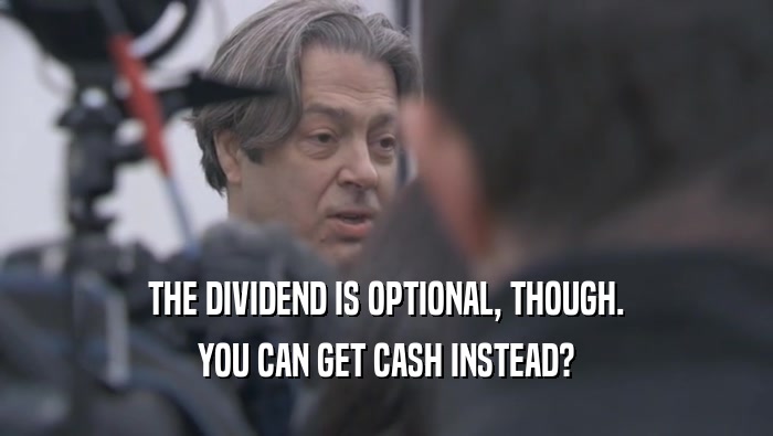 THE DIVIDEND IS OPTIONAL, THOUGH. YOU CAN GET CASH INSTEAD? 