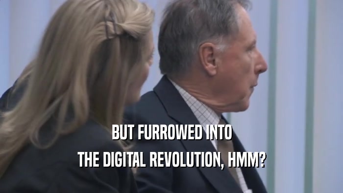 BUT FURROWED INTO THE DIGITAL REVOLUTION, HMM? 