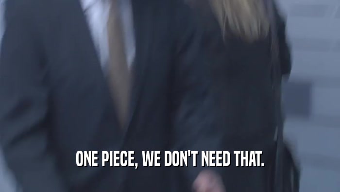 ONE PIECE, WE DON'T NEED THAT.  