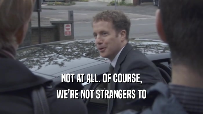 NOT AT ALL. OF COURSE, WE'RE NOT STRANGERS TO WE'RE NOT STRANGERS TO