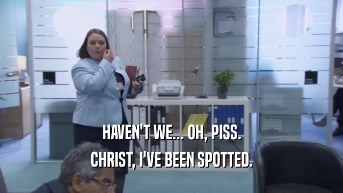 HAVEN'T WE... OH, PISS. CHRIST, I'VE BEEN SPOTTED. 