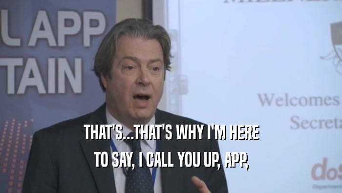 THAT'S...THAT'S WHY I'M HERE TO SAY, I CALL YOU UP, APP, 