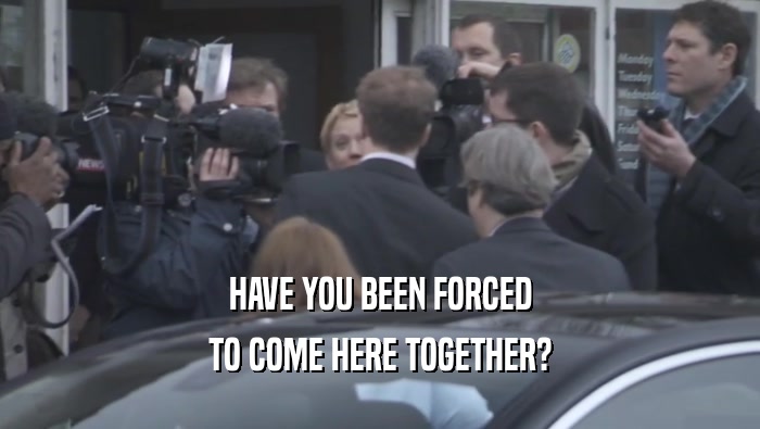 HAVE YOU BEEN FORCED TO COME HERE TOGETHER? 