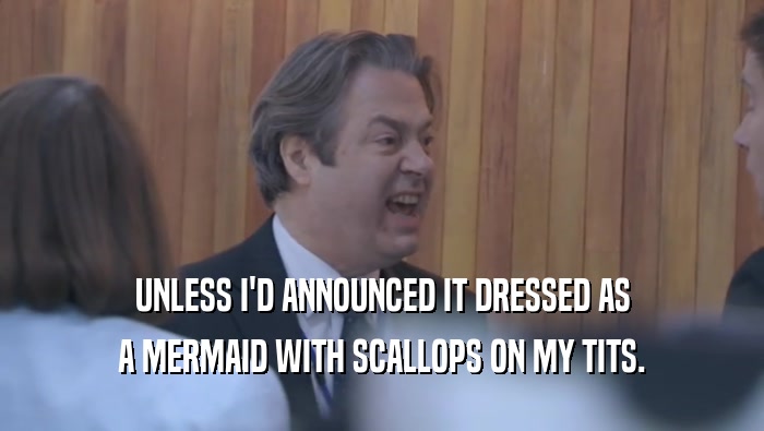 UNLESS I'D ANNOUNCED IT DRESSED AS A MERMAID WITH SCALLOPS ON MY TITS. 