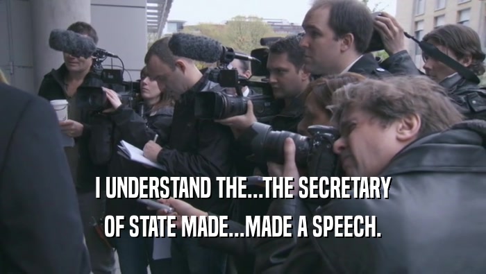 I UNDERSTAND THE...THE SECRETARY OF STATE MADE...MADE A SPEECH. 