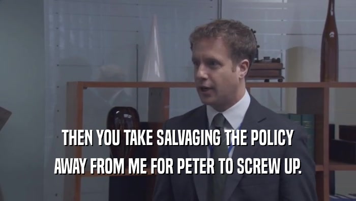 THEN YOU TAKE SALVAGING THE POLICY AWAY FROM ME FOR PETER TO SCREW UP. 