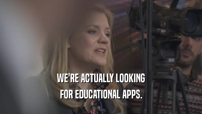 WE'RE ACTUALLY LOOKING FOR EDUCATIONAL APPS. 