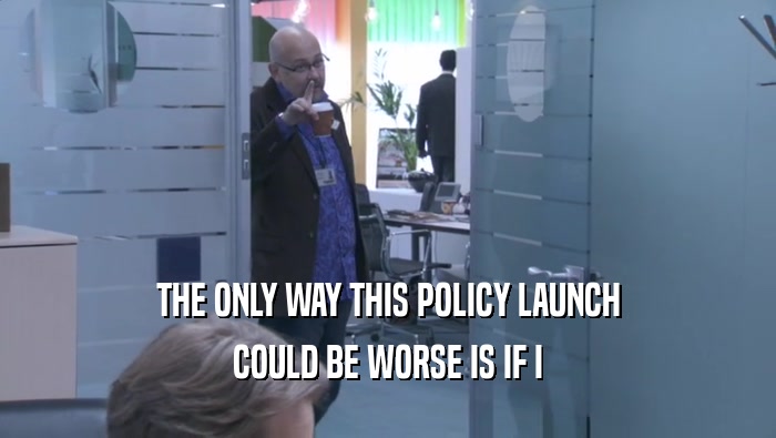 THE ONLY WAY THIS POLICY LAUNCH COULD BE WORSE IS IF I COULD BE WORSE IS IF I