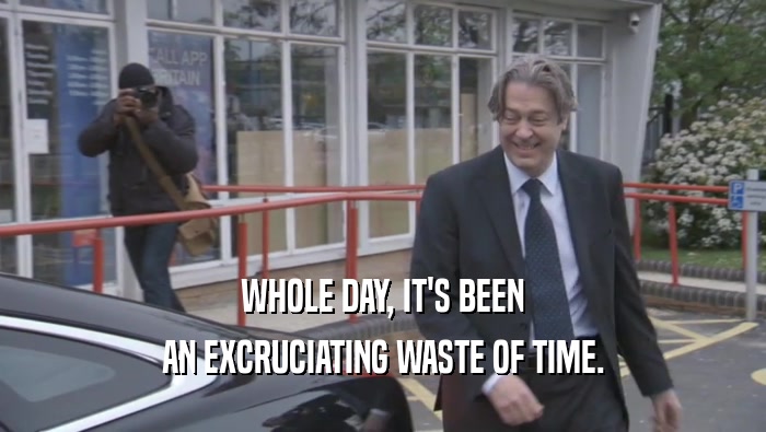 WHOLE DAY, IT'S BEEN AN EXCRUCIATING WASTE OF TIME. 
