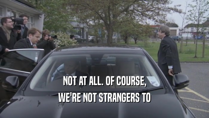 NOT AT ALL. OF COURSE, WE'RE NOT STRANGERS TO WE'RE NOT STRANGERS TO