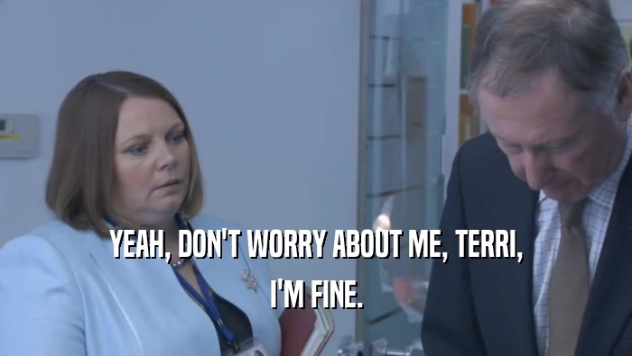 YEAH, DON'T WORRY ABOUT ME, TERRI, I'M FINE. 