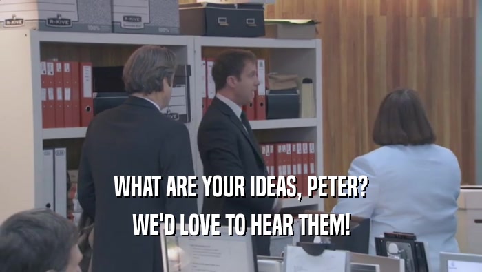 WHAT ARE YOUR IDEAS, PETER?
 WE'D LOVE TO HEAR THEM!
 