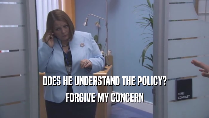 DOES HE UNDERSTAND THE POLICY? FORGIVE MY CONCERN 