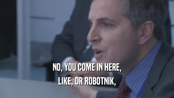 NO, YOU COME IN HERE, LIKE, DR ROBOTNIK, 