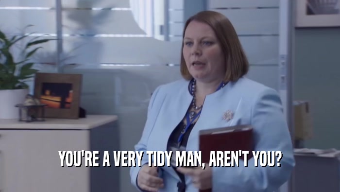 YOU'RE A VERY TIDY MAN, AREN'T YOU?  