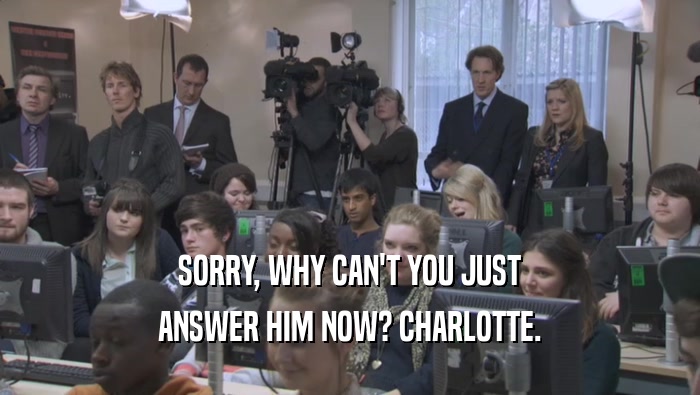 SORRY, WHY CAN'T YOU JUST ANSWER HIM NOW? CHARLOTTE. 