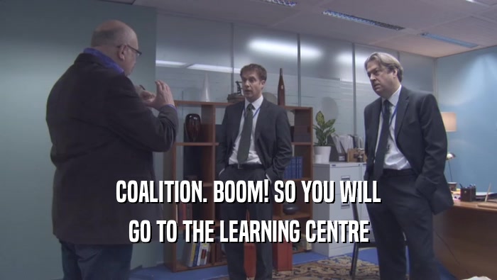 COALITION. BOOM! SO YOU WILL GO TO THE LEARNING CENTRE 