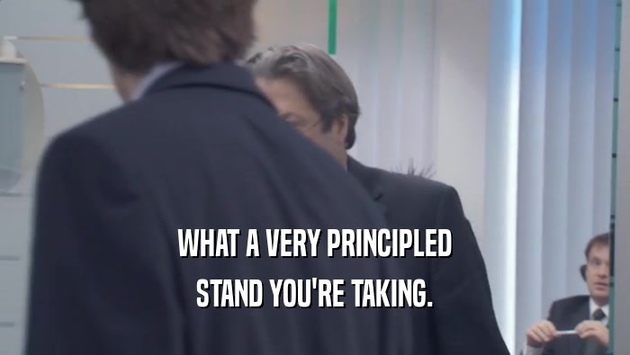 WHAT A VERY PRINCIPLED STAND YOU'RE TAKING. 