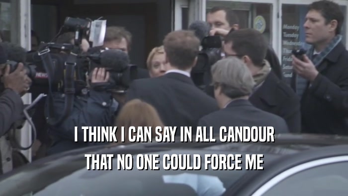 I THINK I CAN SAY IN ALL CANDOUR THAT NO ONE COULD FORCE ME 
