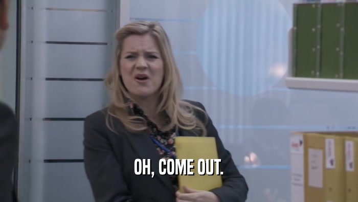 OH, COME OUT.  