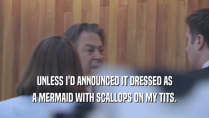 UNLESS I'D ANNOUNCED IT DRESSED AS A MERMAID WITH SCALLOPS ON MY TITS. 