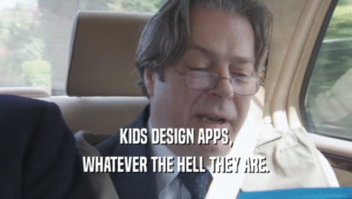 KIDS DESIGN APPS,
 WHATEVER THE HELL THEY ARE.
 