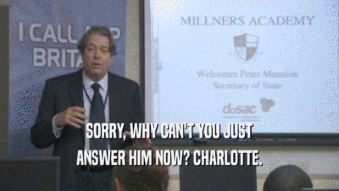SORRY, WHY CAN'T YOU JUST ANSWER HIM NOW? CHARLOTTE. 