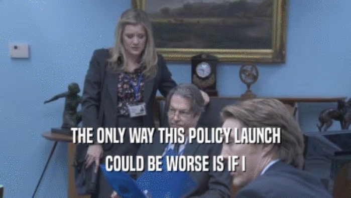 THE ONLY WAY THIS POLICY LAUNCH COULD BE WORSE IS IF I COULD BE WORSE IS IF I