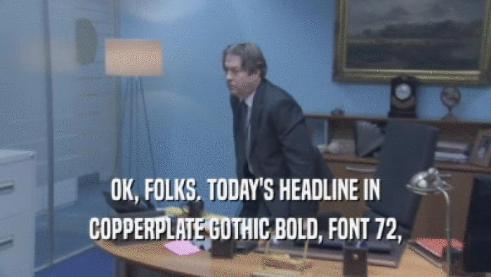 OK, FOLKS. TODAY'S HEADLINE IN
 COPPERPLATE GOTHIC BOLD, FONT 72,
 