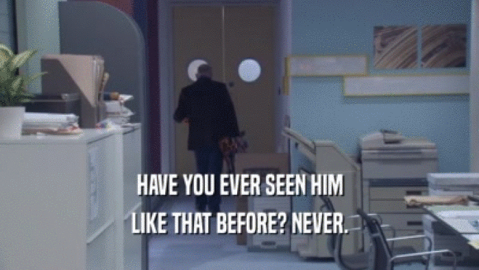 HAVE YOU EVER SEEN HIM LIKE THAT BEFORE? NEVER. 